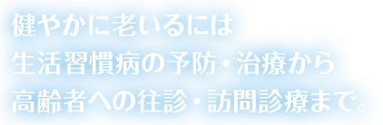生活習慣病の予防・治療から高齢者への往診・訪問診療まで。