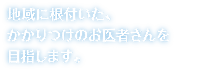 地域に根付いた、かかりつけのお医者さんを
目指します。