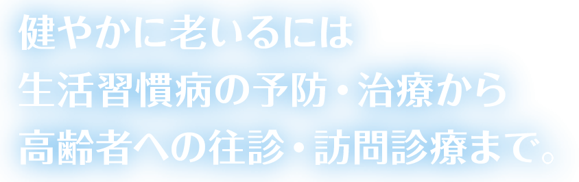 生活習慣病の予防・治療から高齢者への往診・訪問診療まで。