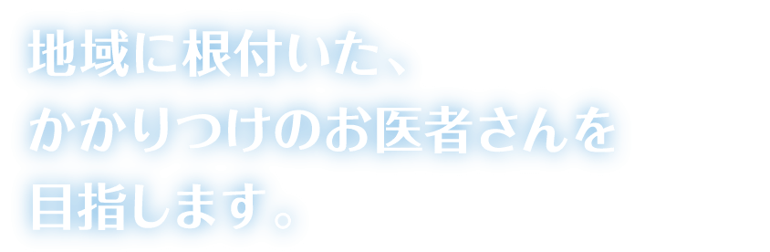 地域に根付いた、かかりつけのお医者さんを
目指します。